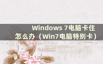 Windows 7电脑卡住怎么办（Win7电脑特别卡）